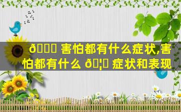 🐘 害怕都有什么症状,害怕都有什么 🦋 症状和表现